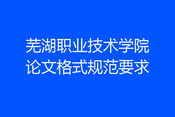 芜湖职业技术学院论文格式规范要求