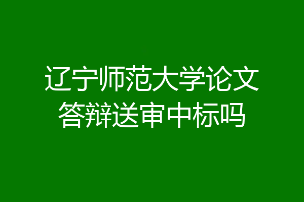 辽宁师范大学论文答辩送审中标吗