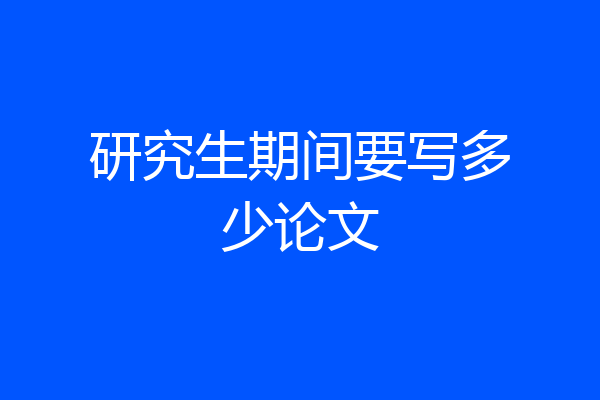 研究生期间要写多少论文