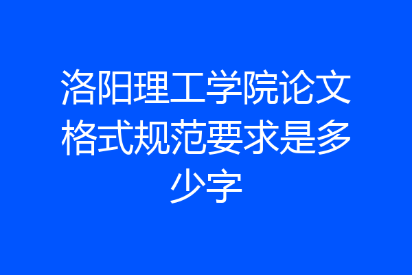 洛阳理工学院论文格式规范要求是多少字