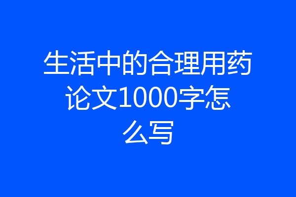 生活中的合理用药论文1000字怎么写