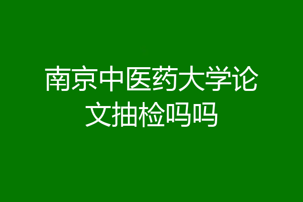 南京中医药大学论文抽检吗吗