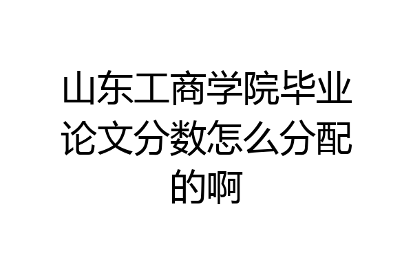 山东工商学院毕业论文分数怎么分配的啊