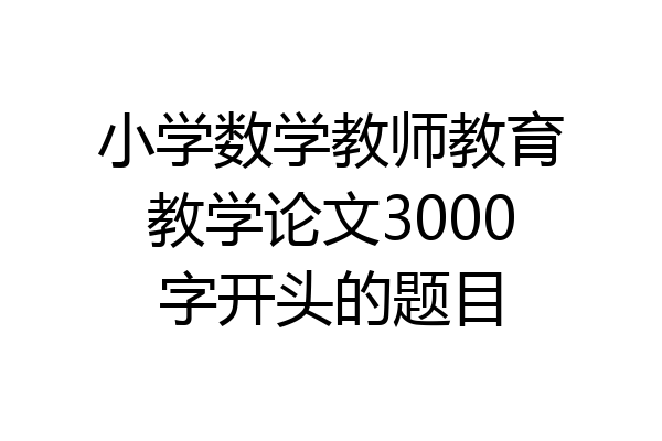 小学数学教师教育教学论文3000字开头的题目