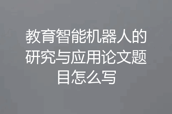 教育智能机器人的研究与应用论文题目怎么写