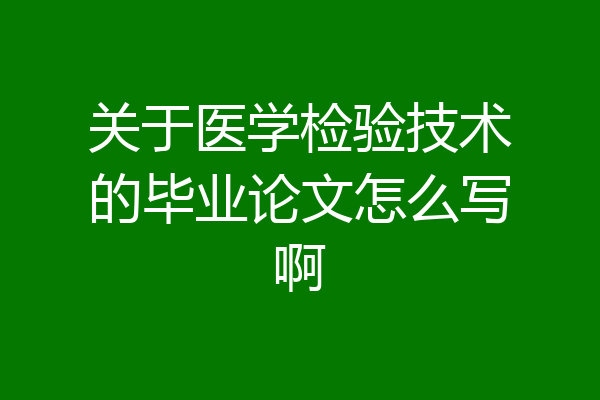 关于医学检验技术的毕业论文怎么写啊