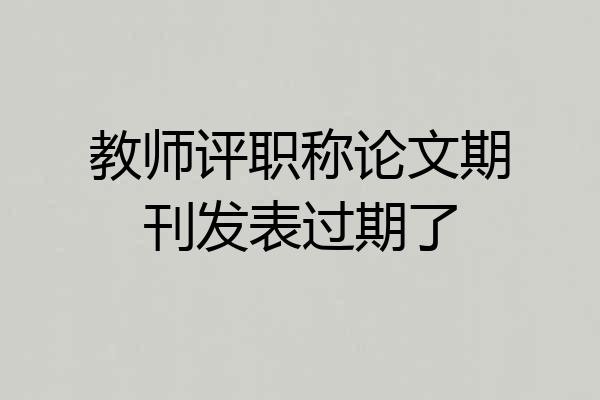 教师评职称论文期刊发表过期了