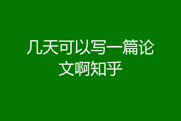 几天可以写一篇论文啊知乎