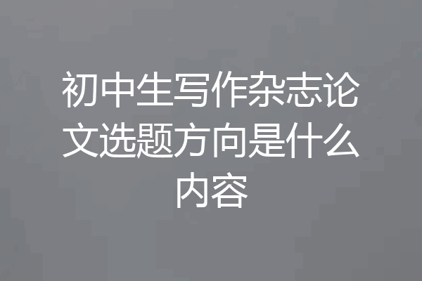 初中生写作杂志论文选题方向是什么内容