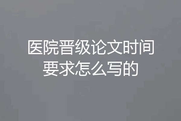 医院晋级论文时间要求怎么写的
