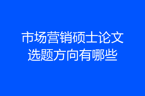 市场营销硕士论文选题方向有哪些