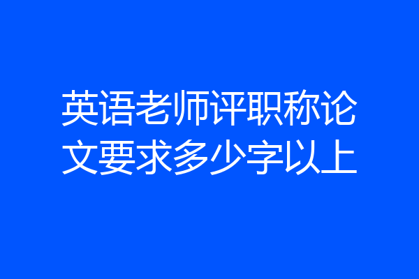 英语老师评职称论文要求多少字以上