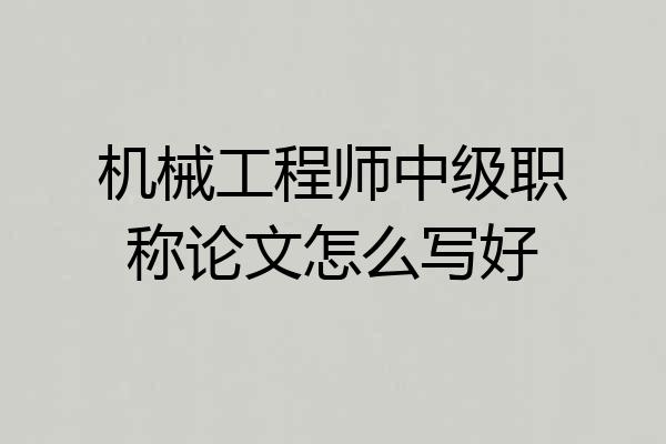 机械工程师中级职称论文怎么写好