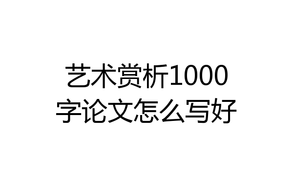 艺术赏析1000字论文怎么写好