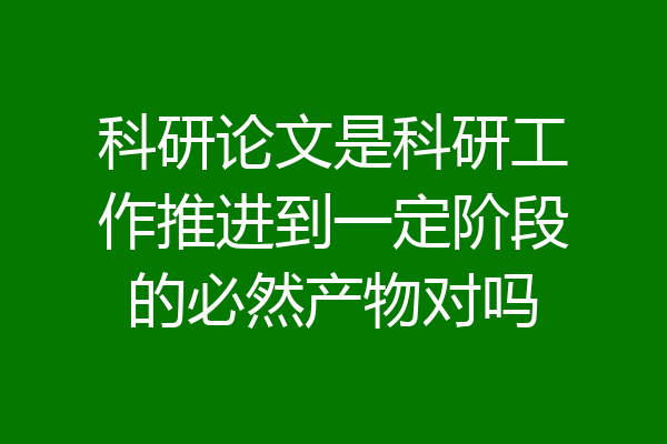 科研论文是科研工作推进到一定阶段的必然产物对吗
