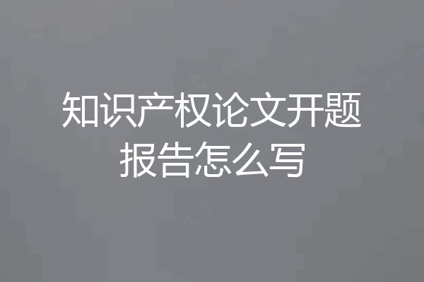 知识产权论文开题报告怎么写