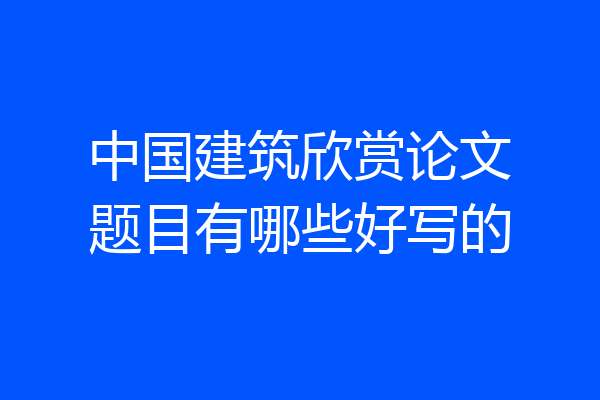 中国建筑欣赏论文题目有哪些好写的