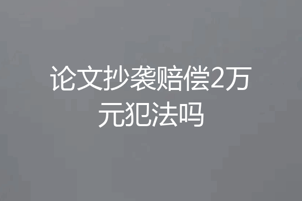 论文抄袭赔偿2万元犯法吗
