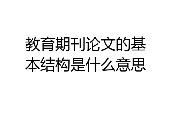 教育期刊论文的基本结构是什么意思