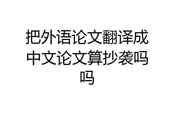 把外语论文翻译成中文论文算抄袭吗吗