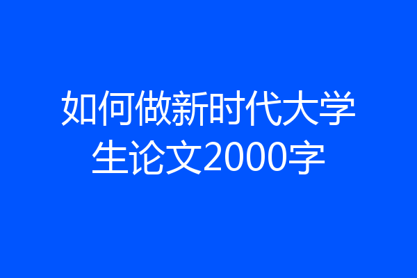 如何做新时代大学生论文2000字