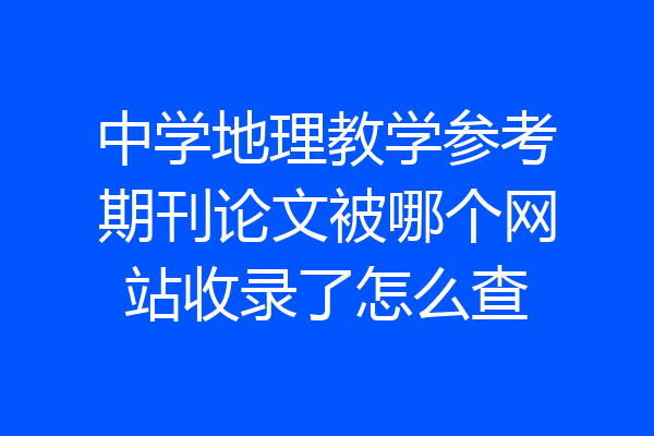 中学地理教学参考期刊论文被哪个网站收录了怎么查