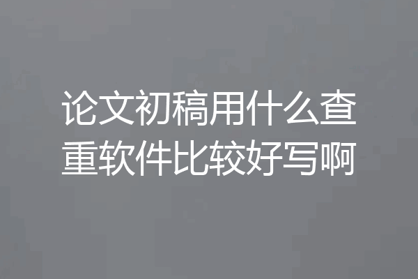 论文初稿用什么查重软件比较好写啊
