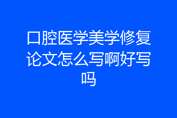 口腔医学美学修复论文怎么写啊好写吗
