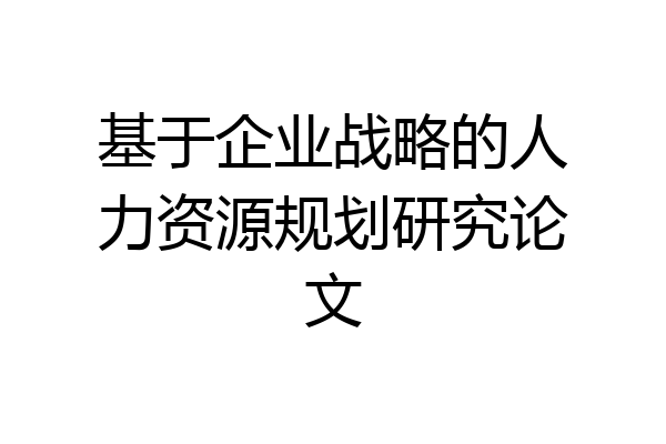 基于企业战略的人力资源规划研究论文