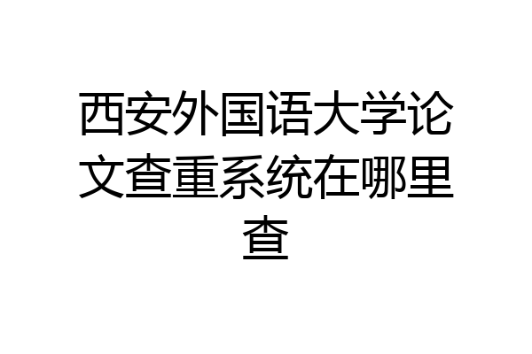 西安外国语大学论文查重系统在哪里查