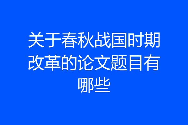 关于春秋战国时期改革的论文题目有哪些