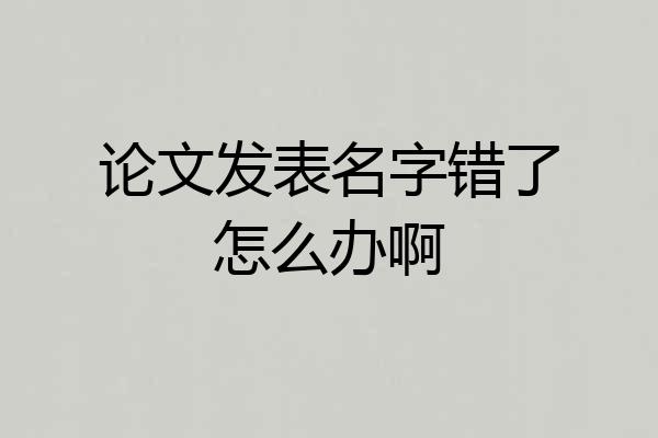 论文发表名字错了怎么办啊