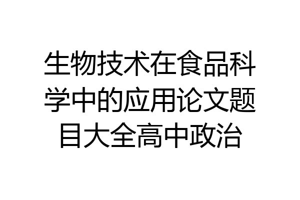 生物技术在食品科学中的应用论文题目大全高中政治