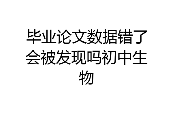 毕业论文数据错了会被发现吗初中生物