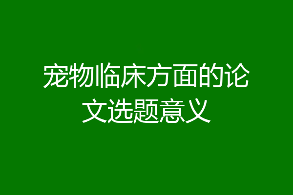 宠物临床方面的论文选题意义