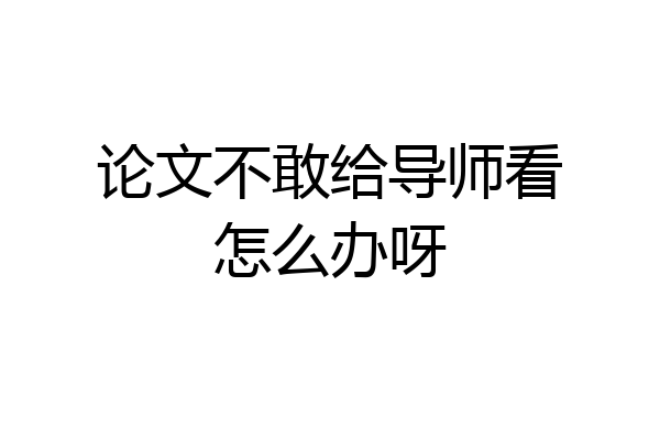 论文不敢给导师看怎么办呀