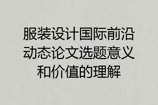 服装设计国际前沿动态论文选题意义和价值的理解