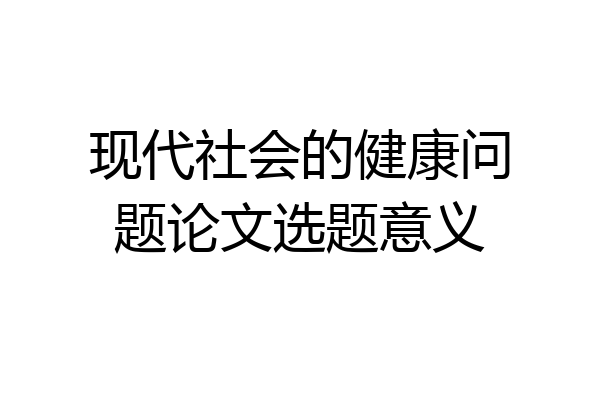 现代社会的健康问题论文选题意义