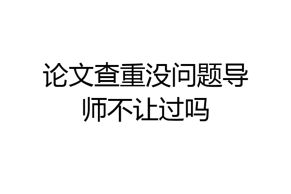 论文查重没问题导师不让过吗