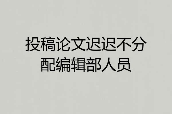 投稿论文迟迟不分配编辑部人员