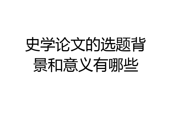 史学论文的选题背景和意义有哪些