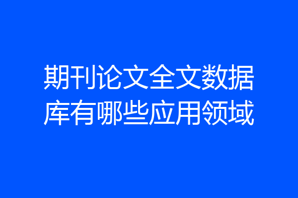 期刊论文全文数据库有哪些应用领域