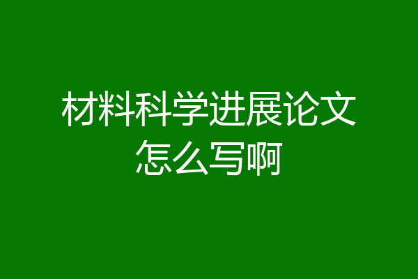 材料科学进展论文怎么写啊