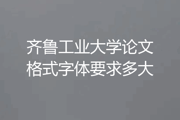 齐鲁工业大学论文格式字体要求多大