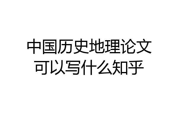 中国历史地理论文可以写什么知乎