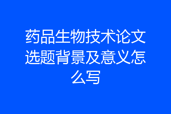 药品生物技术论文选题背景及意义怎么写