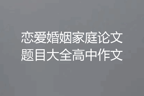 恋爱婚姻家庭论文题目大全高中作文
