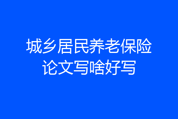 城乡居民养老保险论文写啥好写