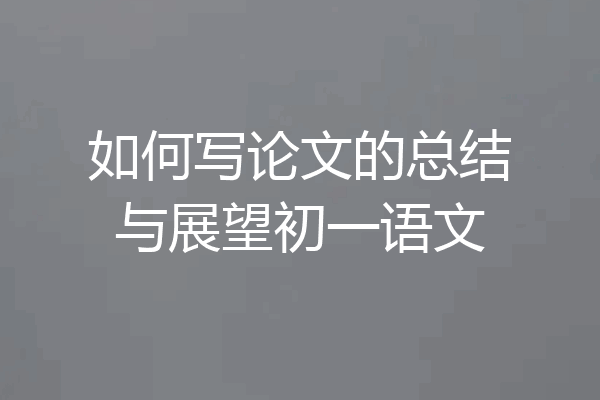 如何写论文的总结与展望初一语文