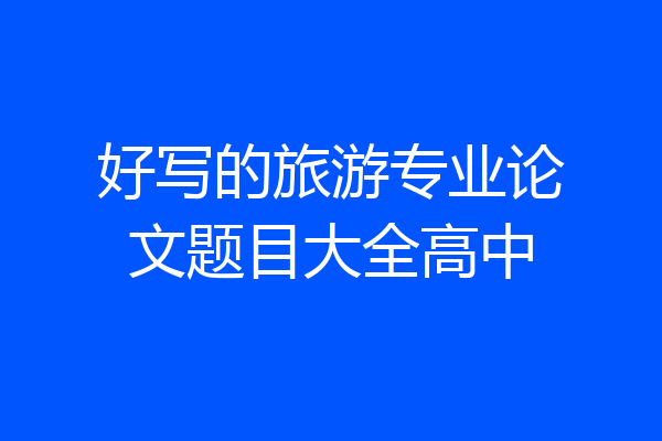 好写的旅游专业论文题目大全高中